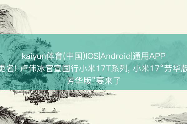 kaiyun体育(中国)IOS|Android|通用APP下载 不更名! 卢伟冰官宣国行小米17T系列， 小米17“芳华版”要来了