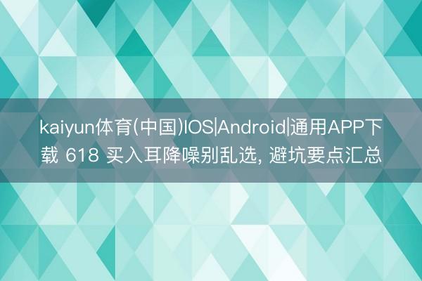 kaiyun体育(中国)IOS|Android|通用APP下载 618 买入耳降噪别乱选, 避坑要点汇总