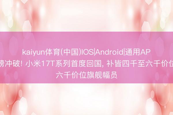 kaiyun体育(中国)IOS|Android|通用APP下载 重磅冲破! 小米17T系列首度回国， 补皆四千至六千价位旗舰幅员