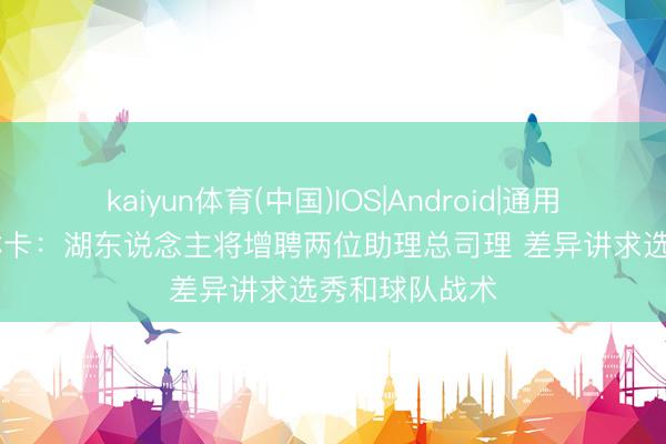 kaiyun体育(中国)IOS|Android|通用APP下载 佩林卡：湖东说念主将增聘两位助理总司理 差异讲求选秀和球队战术