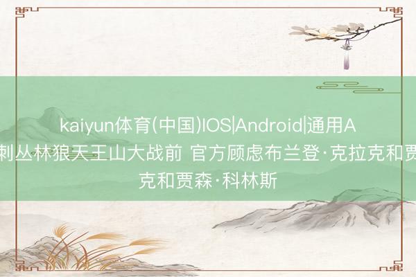 kaiyun体育(中国)IOS|Android|通用APP下载 马刺丛林狼天王山大战前 官方顾虑布兰登·克拉克和贾森·科林斯