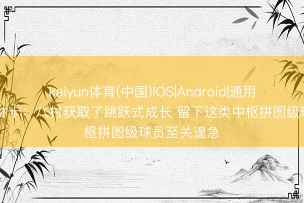 kaiyun体育(中国)IOS|Android|通用APP下载 佩林卡：八村获取了跳跃式成长 留下这类中枢拼图级球员至关遑急