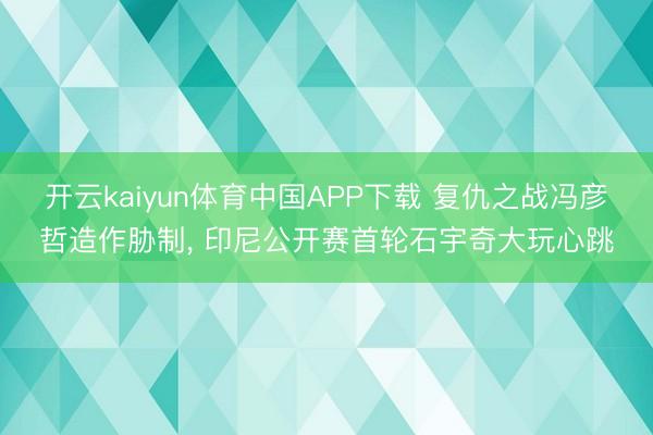 开云kaiyun体育中国APP下载 复仇之战冯彦哲造作胁制， 印尼公开赛首轮石宇奇大玩心跳