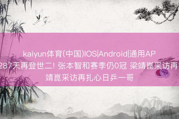 kaiyun体育(中国)IOS|Android|通用APP下载 时隔1287天再登世二! 张本智和赛季仍0冠 梁靖崑采访再扎心日乒一哥