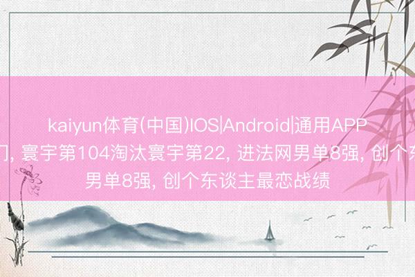 kaiyun体育(中国)IOS|Android|通用APP下载 3-2大冷门， 寰宇第104淘汰寰宇第22， 进法网男单8强， 创个东谈主最恋战绩