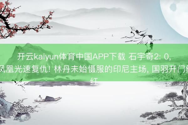 开云kaiyun体育中国APP下载 石宇奇2: 0， 凤凰光速复仇! 林丹未始慑服的印尼主场， 国羽开门红