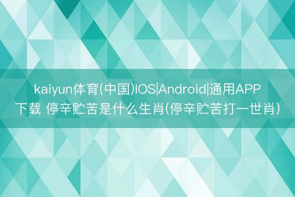 kaiyun体育(中国)IOS|Android|通用APP下载 停辛贮苦是什么生肖(停辛贮苦打一世肖)