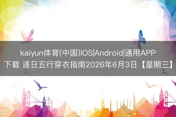 kaiyun体育(中国)IOS|Android|通用APP下载 逐日五行穿衣指南2026年6月3日【星期三】
