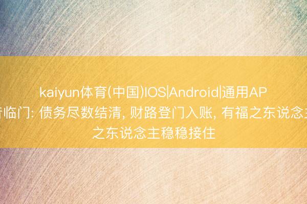 kaiyun体育(中国)IOS|Android|通用APP下载 佳音临门: 债务尽数结清, 财路登门入账, 有福之东说念主稳稳接住