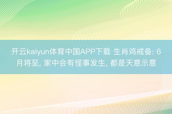 开云kaiyun体育中国APP下载 生肖鸡戒备: 6月将至， 家中会有怪事发生， 都是天意示意