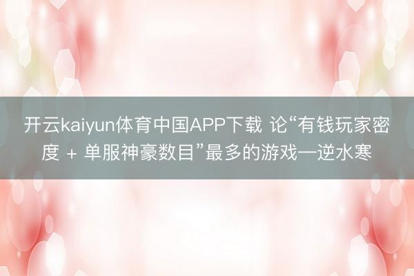开云kaiyun体育中国APP下载 论“有钱玩家密度 + 单服神豪数目”最多的游戏—逆水寒