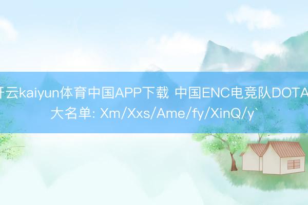 开云kaiyun体育中国APP下载 中国ENC电竞队DOTA2大名单: Xm/Xxs/Ame/fy/XinQ/y`