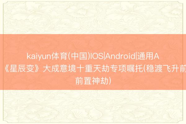 kaiyun体育(中国)IOS|Android|通用APP下载 《星辰变》大成意境十重天劫专项嘱托(稳渡飞升前置神劫)