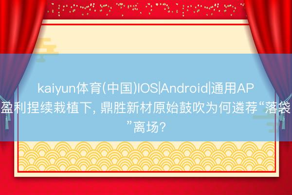 kaiyun体育(中国)IOS|Android|通用APP下载 盈利捏续栽植下， 鼎胜新材原始鼓吹为何遴荐“落袋”离场?