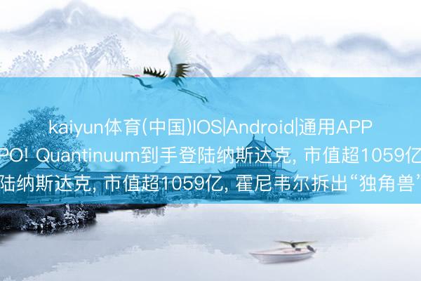 kaiyun体育(中国)IOS|Android|通用APP下载 史上最大批子计较IPO! Quantinuum到手登陆纳斯达克, 市值超1059亿, 霍尼韦尔拆出“独角兽”