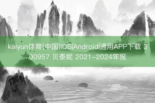 kaiyun体育(中国)IOS|Android|通用APP下载 300957 贝泰妮 2021-2024年报