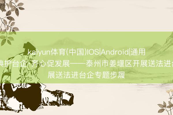 kaiyun体育(中国)IOS|Android|通用APP下载 法典护台企·齐心促发展——泰州市姜堰区开展送法进台企专题步履