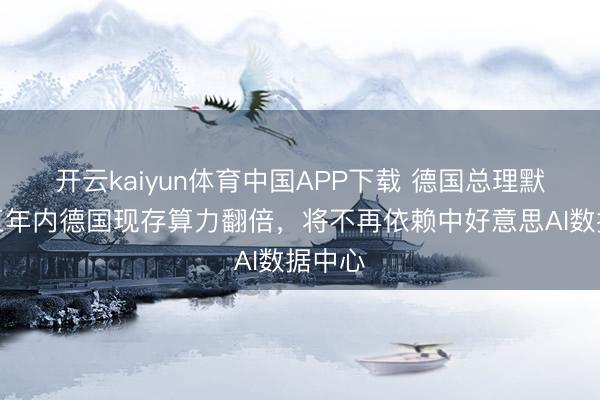 开云kaiyun体育中国APP下载 德国总理默茨：五年内德国现存算力翻倍，将不再依赖中好意思AI数据中心