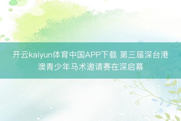 开云kaiyun体育中国APP下载 第三届深台港澳青少年马术邀请赛在深启幕