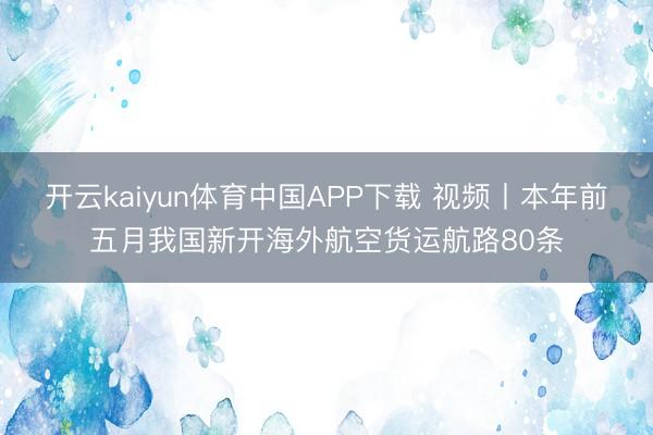 开云kaiyun体育中国APP下载 视频丨本年前五月我国新开海外航空货运航路80条
