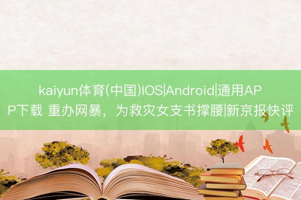 kaiyun体育(中国)IOS|Android|通用APP下载 重办网暴，为救灾女支书撑腰|新京报快评