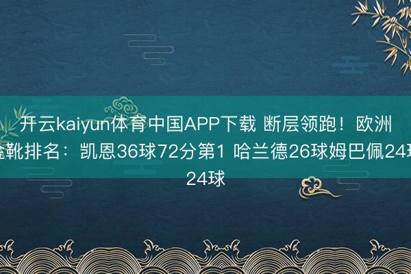 开云kaiyun体育中国APP下载 断层领跑！欧洲金靴排名：凯恩36球72分第1 哈兰德26球姆巴佩24球