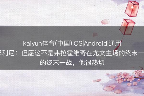 kaiyun体育(中国)IOS|Android|通用APP下载 基耶利尼:但愿这不是弗拉霍维奇在尤文主场的终末一战,他很热切