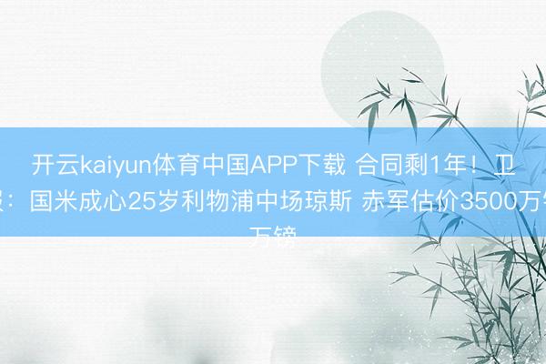 开云kaiyun体育中国APP下载 合同剩1年!卫报:国米成心25岁利物浦中场琼斯 赤军估价3500万镑
