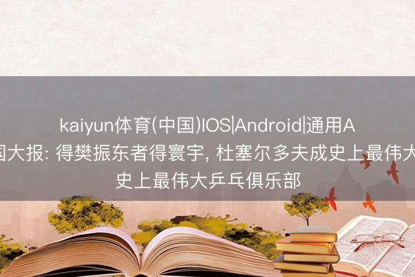 kaiyun体育(中国)IOS|Android|通用APP下载 德国大报: 得樊振东者得寰宇, 杜塞尔多夫成史上最伟大乒乓俱乐部