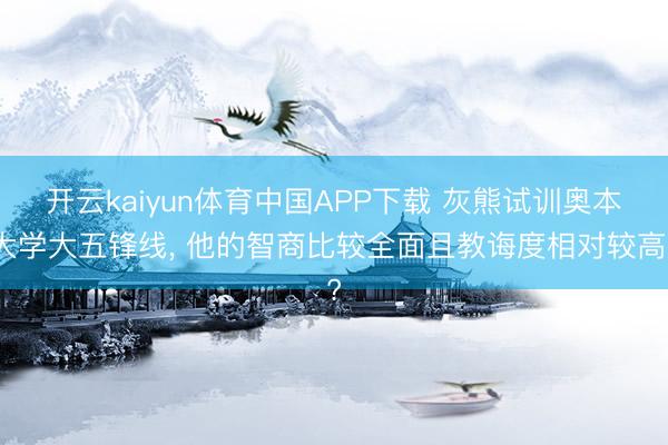 开云kaiyun体育中国APP下载 灰熊试训奥本大学大五锋线， 他的智商比较全面且教诲度相对较高?
