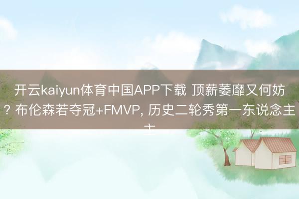 开云kaiyun体育中国APP下载 顶薪萎靡又何妨? 布伦森若夺冠+FMVP， 历史二轮秀第一东说念主