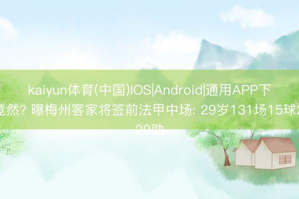 kaiyun体育(中国)IOS|Android|通用APP下载 竟然? 曝梅州客家将签前法甲中场: 29岁131场15球20助