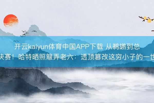 开云kaiyun体育中国APP下载 从鹈鹕到总决赛！哈特晒照