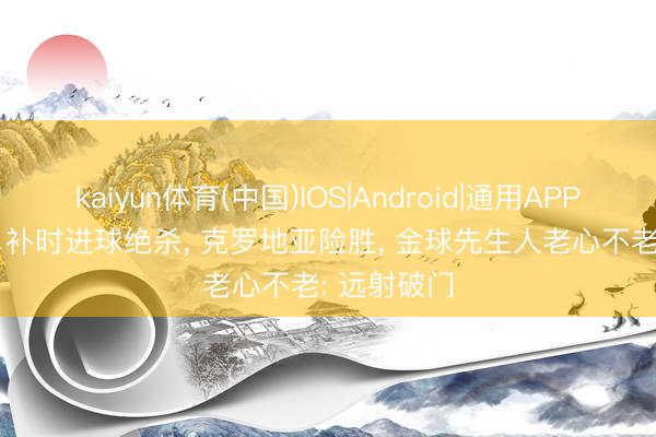 kaiyun体育(中国)IOS|Android|通用APP下载 2-1! 补时进球绝杀， 克罗地亚险胜， 金球先生人老心不老: 远射破门