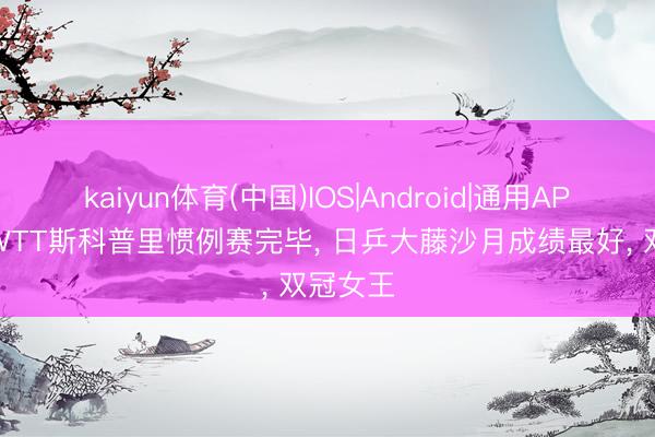 kaiyun体育(中国)IOS|Android|通用APP下载 WTT斯科普里惯例赛完毕, 日乒大藤沙月成绩最好, 双冠女王