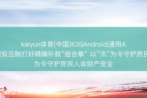 kaiyun体育(中国)IOS|Android|通用APP下载 多地积极应酬打好精确补救“组合拳” 以“汛”为令守护庶民人命财产安全