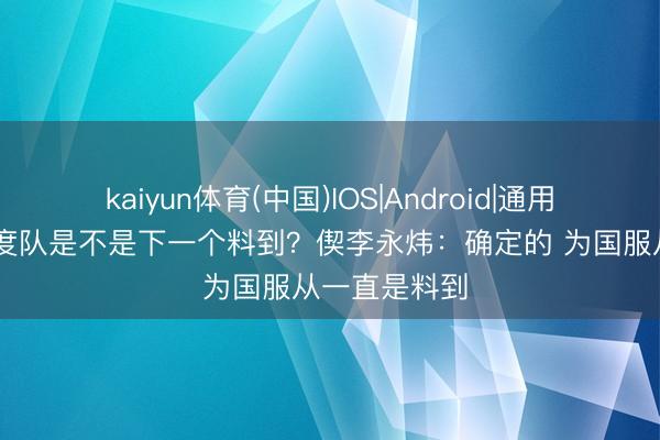 kaiyun体育(中国)IOS|Android|通用APP下载 国度队是不是下一个料到？偰李永炜：确定的 为国服从一直是料到