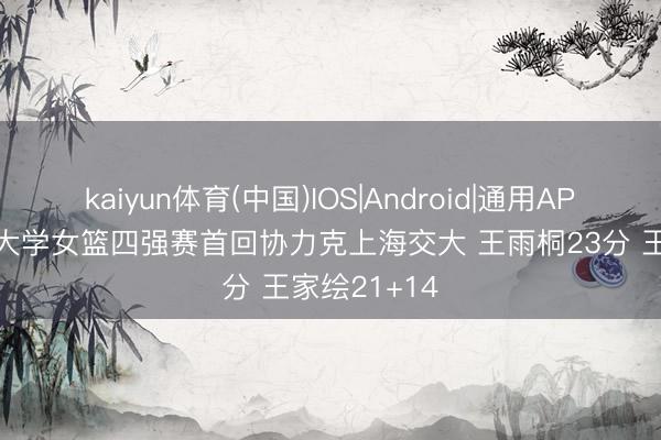 kaiyun体育(中国)IOS|Android|通用APP下载 北京大学女篮四强赛首回协力克上海交大 王雨桐23分 王家绘21+14