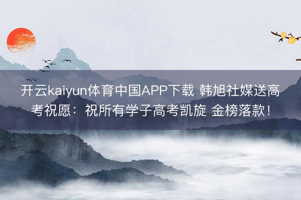 开云kaiyun体育中国APP下载 韩旭社媒送高考祝愿：祝所有学子高考凯旋 金榜落款！