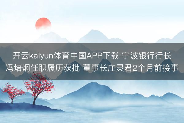 开云kaiyun体育中国APP下载 宁波银行行长冯培炯任职履历获批 董事长庄灵君2个月前接事