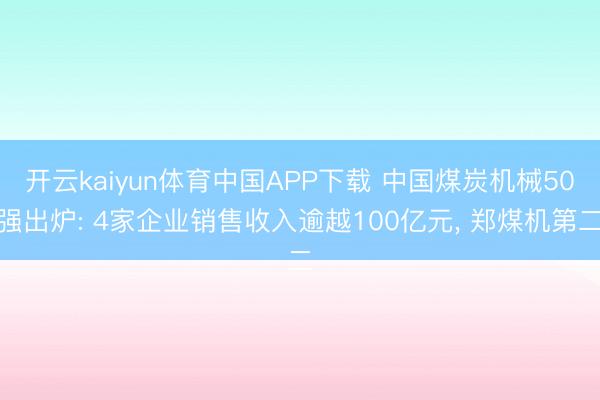 开云kaiyun体育中国APP下载 中国煤炭机械50强出炉: 4家企业销售收入逾越100亿元， 郑煤机第二