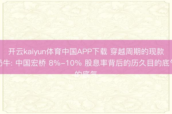 开云kaiyun体育中国APP下载 穿越周期的现款奶牛: 中国宏桥 8%-10% 股息率背后的历久目的底气