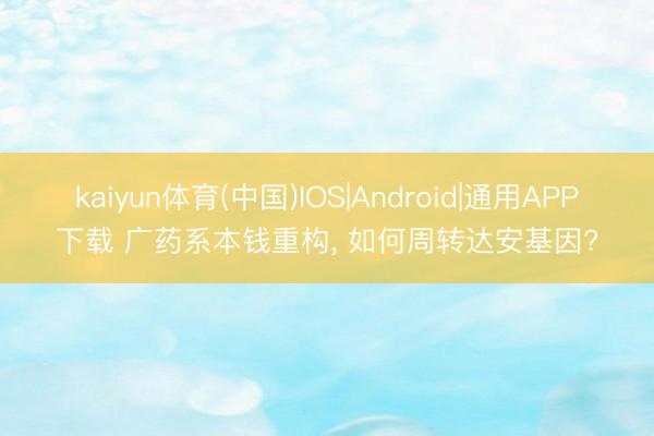 kaiyun体育(中国)IOS|Android|通用APP下载 广药系本钱重构， 如何周转达安基因?