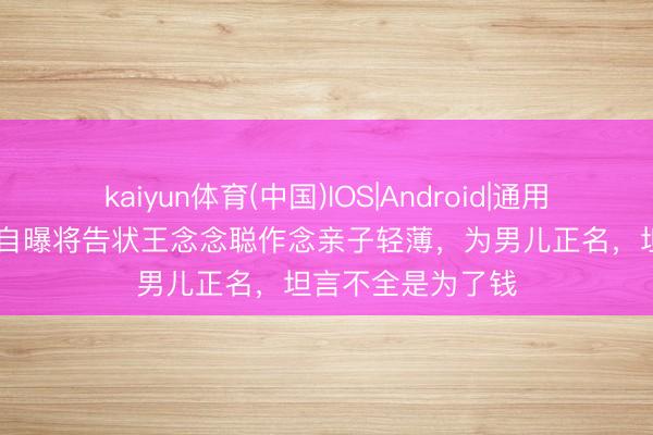 kaiyun体育(中国)IOS|Android|通用APP下载 黄一鸣自曝将告状王念念聪作念亲子轻薄，为男儿正名，坦言不全是为了钱