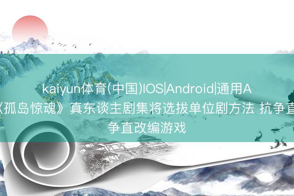 kaiyun体育(中国)IOS|Android|通用APP下载 《孤岛惊魂》真东谈主剧集将选拔单位剧方法 抗争直改编游戏