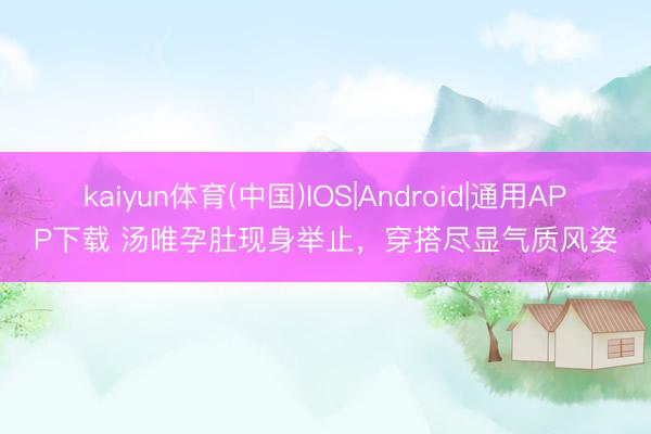 kaiyun体育(中国)IOS|Android|通用APP下载 汤唯孕肚现身举止，穿搭尽显气质风姿