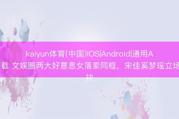 kaiyun体育(中国)IOS|Android|通用APP下载 文娱圈两大好意思女落索同框，宋佳奚梦瑶立场分袂