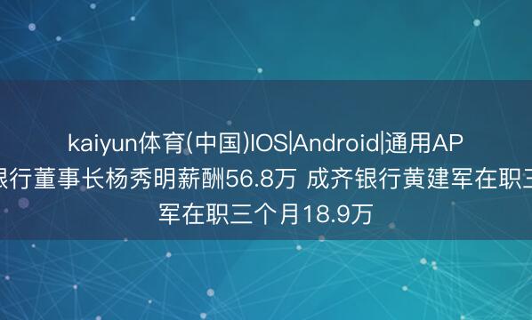 kaiyun体育(中国)IOS|Android|通用APP下载 重庆银行董事长杨秀明薪酬56.8万 成齐银行黄建军在职三个月18.9万