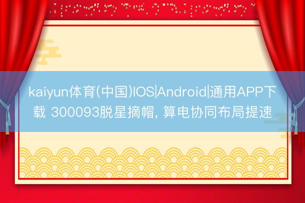 kaiyun体育(中国)IOS|Android|通用APP下载 300093脱星摘帽, 算电协同布局提速