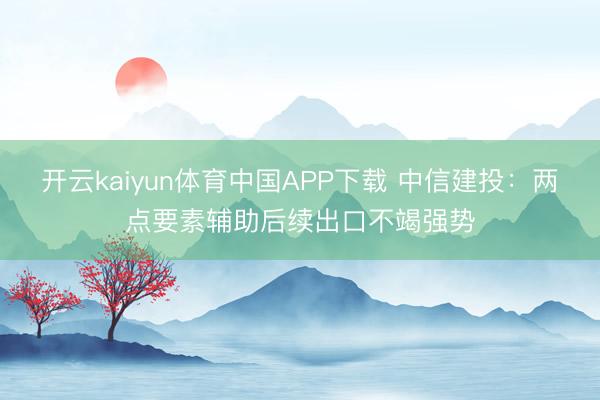 开云kaiyun体育中国APP下载 中信建投:两点要素辅助后续出口不竭强势